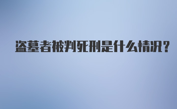 盗墓者被判死刑是什么情况？