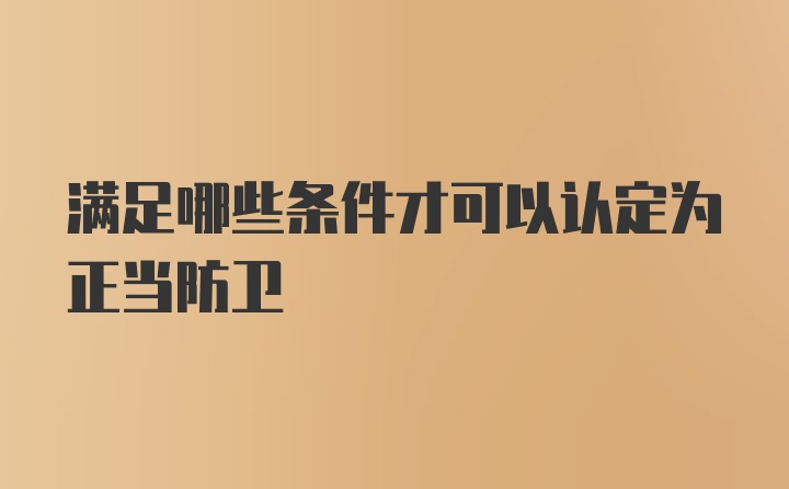 满足哪些条件才可以认定为正当防卫