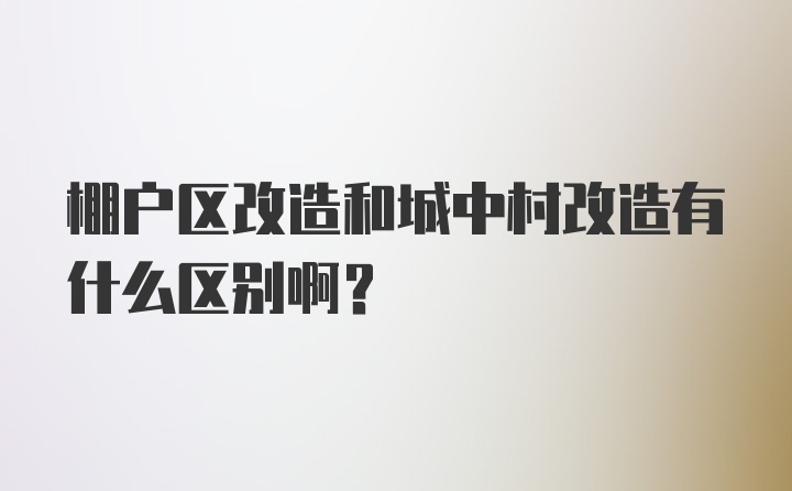 棚户区改造和城中村改造有什么区别啊？