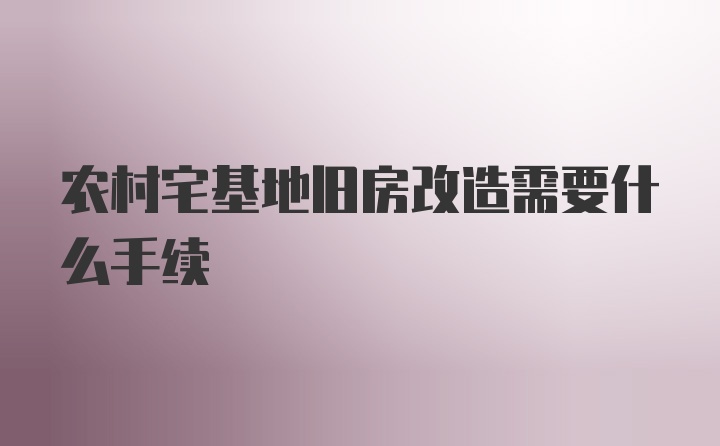 农村宅基地旧房改造需要什么手续