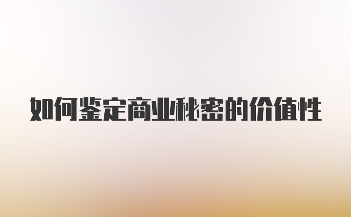 如何鉴定商业秘密的价值性