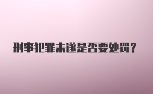 刑事犯罪未遂是否要处罚?