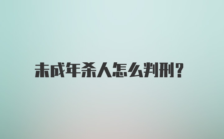 未成年杀人怎么判刑?