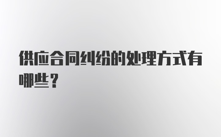 供应合同纠纷的处理方式有哪些?