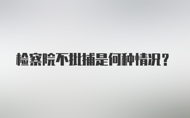 检察院不批捕是何种情况？