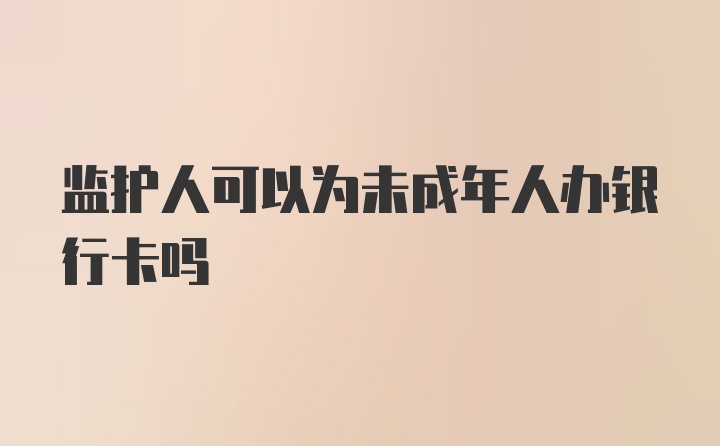 监护人可以为未成年人办银行卡吗