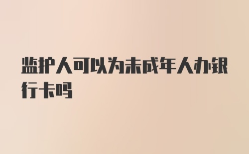 监护人可以为未成年人办银行卡吗