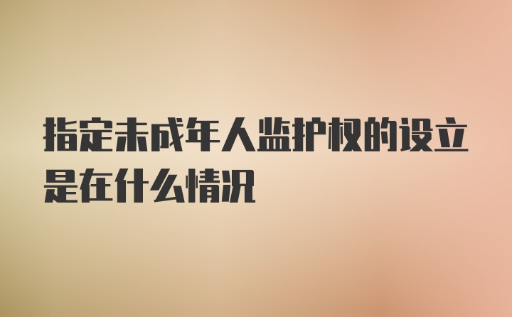 指定未成年人监护权的设立是在什么情况