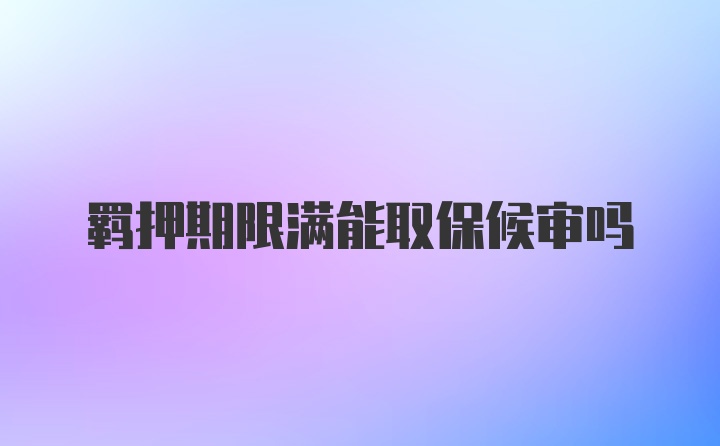 羁押期限满能取保候审吗