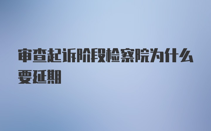 审查起诉阶段检察院为什么要延期