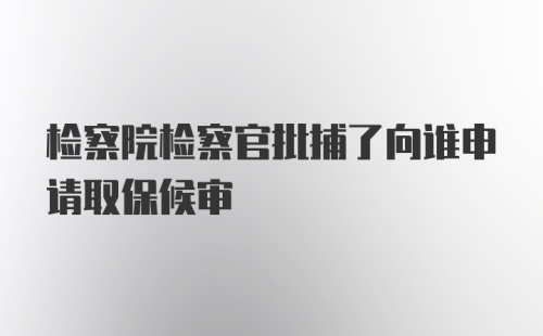 检察院检察官批捕了向谁申请取保候审