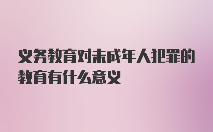 义务教育对未成年人犯罪的教育有什么意义