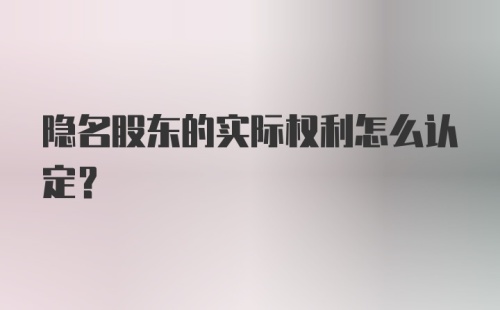 隐名股东的实际权利怎么认定？