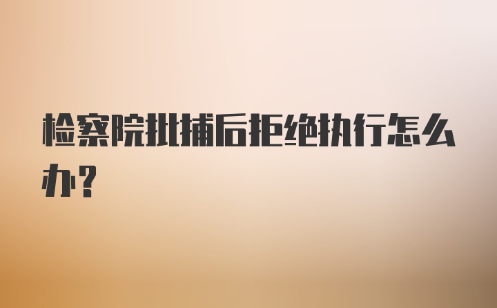 检察院批捕后拒绝执行怎么办?