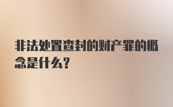 非法处置查封的财产罪的概念是什么？