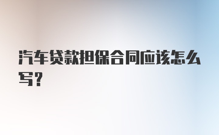 汽车贷款担保合同应该怎么写？