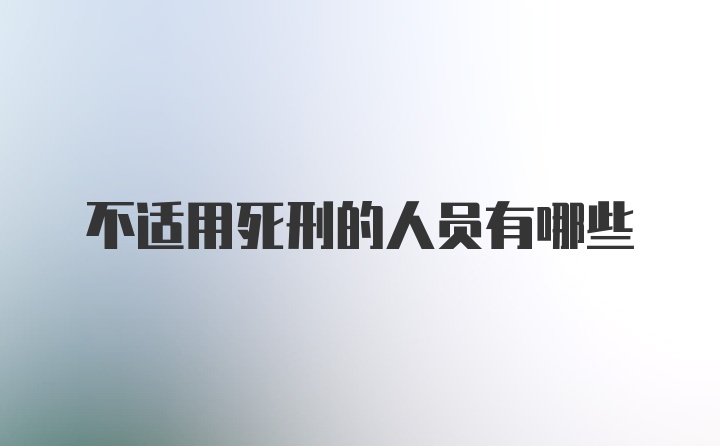 不适用死刑的人员有哪些