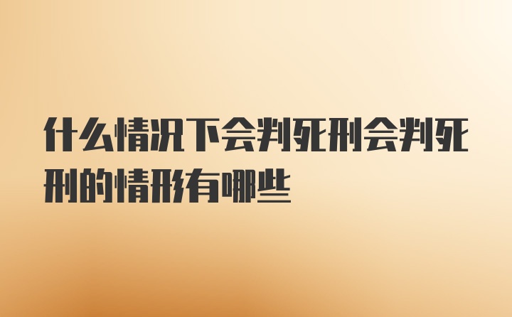 什么情况下会判死刑会判死刑的情形有哪些