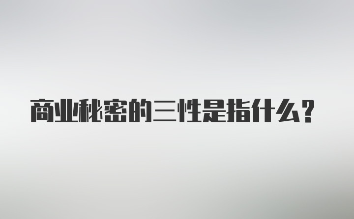 商业秘密的三性是指什么？