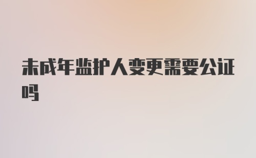 未成年监护人变更需要公证吗