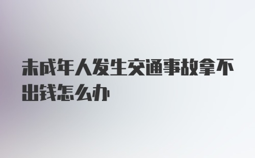 未成年人发生交通事故拿不出钱怎么办