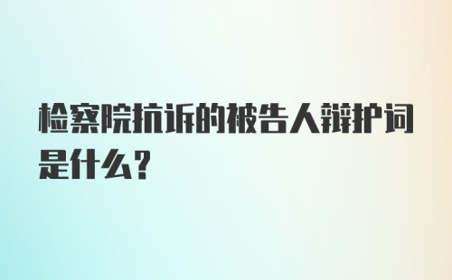 检察院抗诉的被告人辩护词是什么？