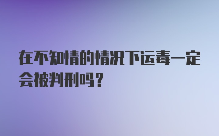 在不知情的情况下运毒一定会被判刑吗?