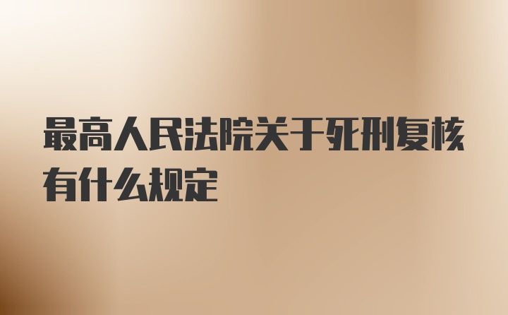 最高人民法院关于死刑复核有什么规定