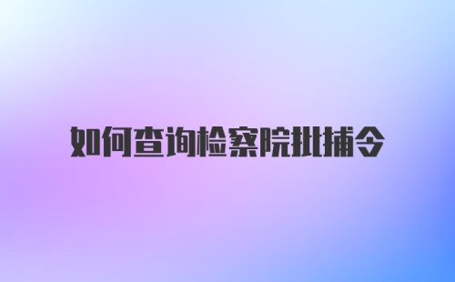 如何查询检察院批捕令