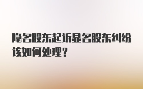 隐名股东起诉显名股东纠纷该如何处理？