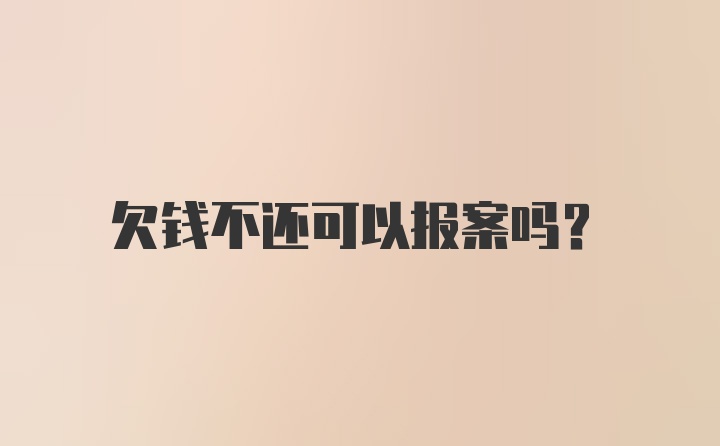 欠钱不还可以报案吗?