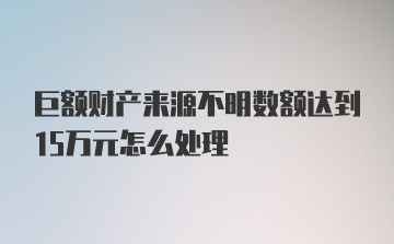 巨额财产来源不明数额达到15万元怎么处理