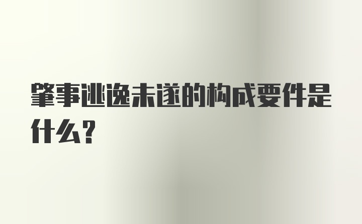 肇事逃逸未遂的构成要件是什么？