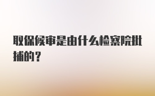 取保候审是由什么检察院批捕的?