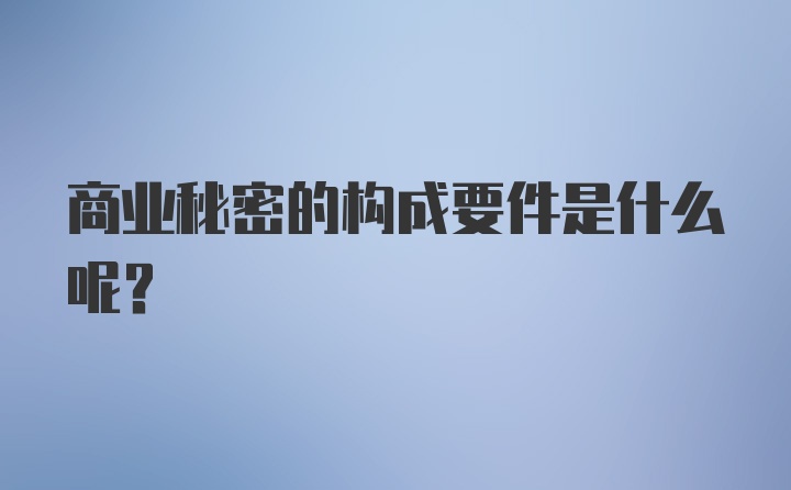 商业秘密的构成要件是什么呢？