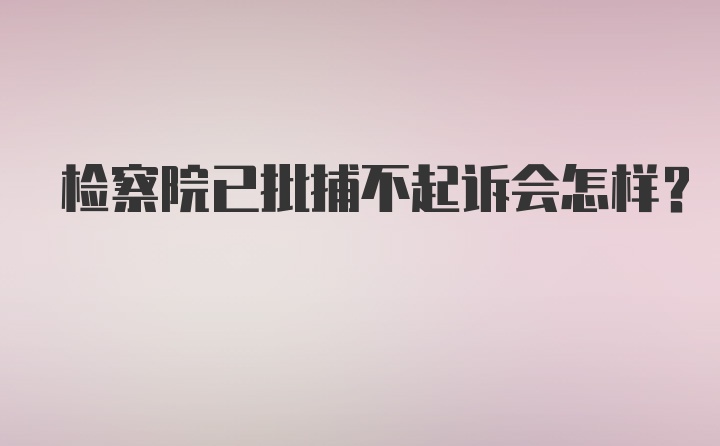 检察院已批捕不起诉会怎样？