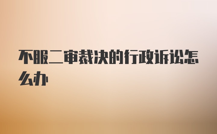 不服二审裁决的行政诉讼怎么办