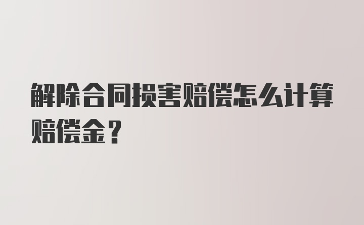 解除合同损害赔偿怎么计算赔偿金?