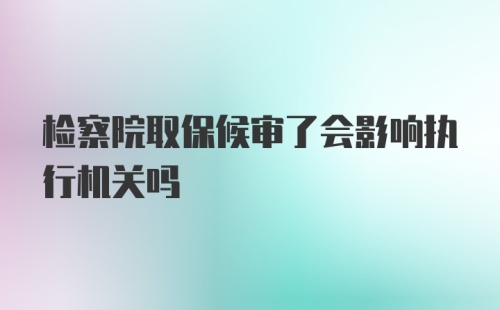 检察院取保候审了会影响执行机关吗