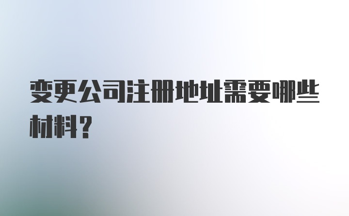 变更公司注册地址需要哪些材料？