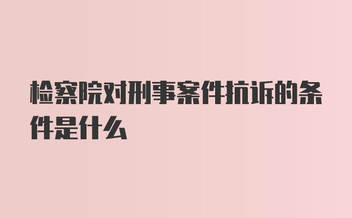 检察院对刑事案件抗诉的条件是什么