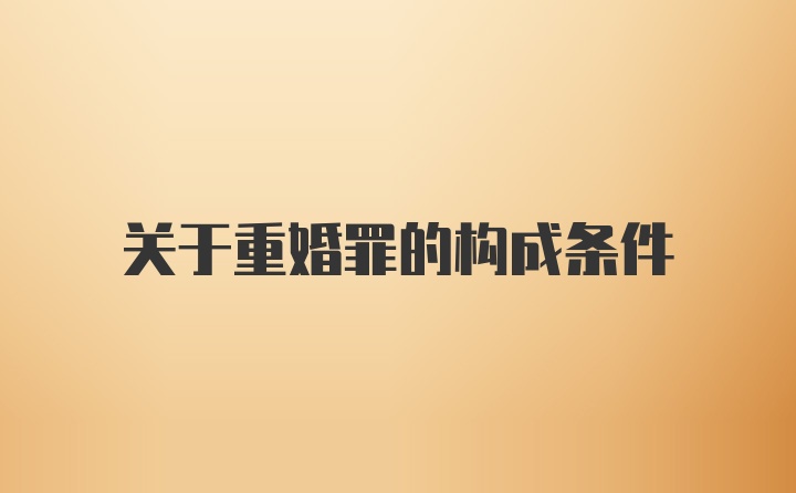 关于重婚罪的构成条件