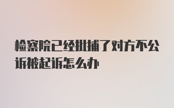 检察院已经批捕了对方不公诉被起诉怎么办