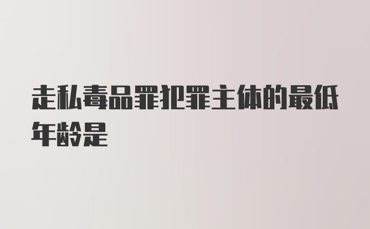 走私毒品罪犯罪主体的最低年龄是