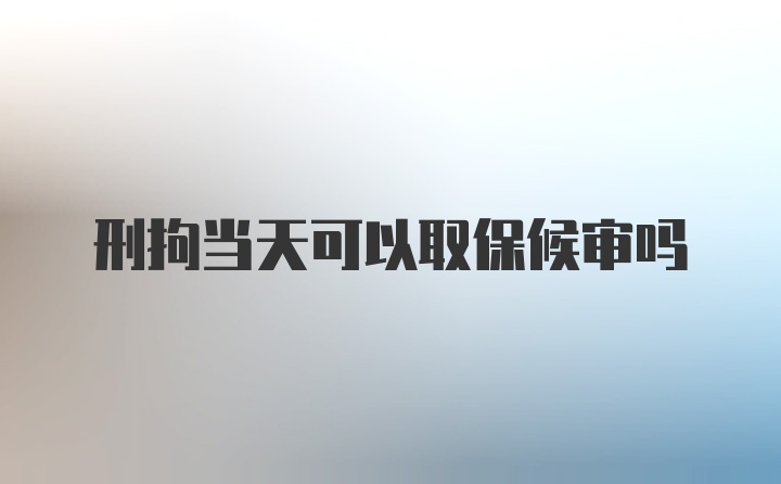 刑拘当天可以取保候审吗