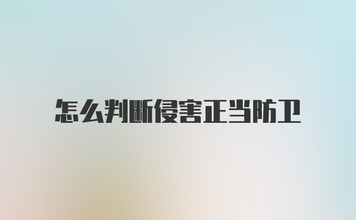 怎么判断侵害正当防卫