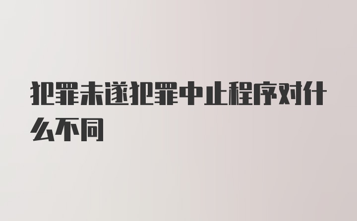 犯罪未遂犯罪中止程序对什么不同