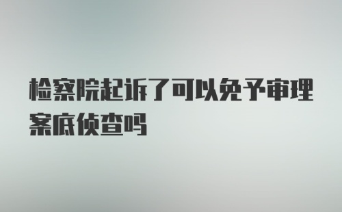 检察院起诉了可以免予审理案底侦查吗