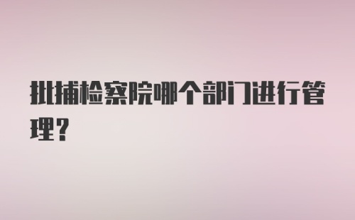 批捕检察院哪个部门进行管理?