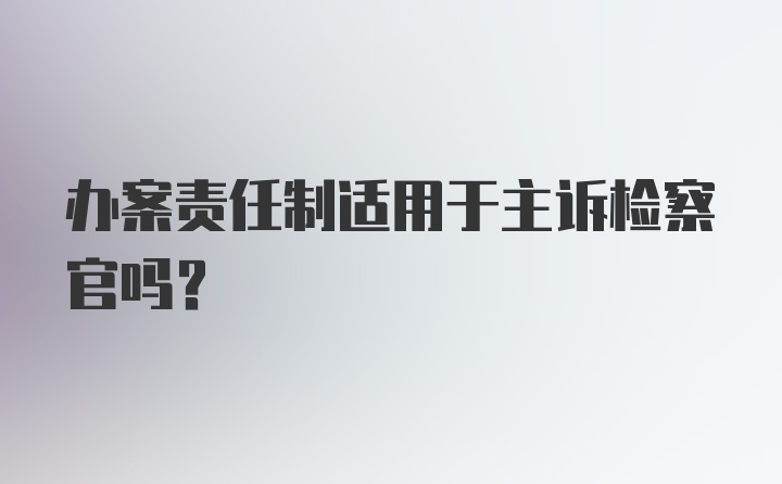 办案责任制适用于主诉检察官吗?